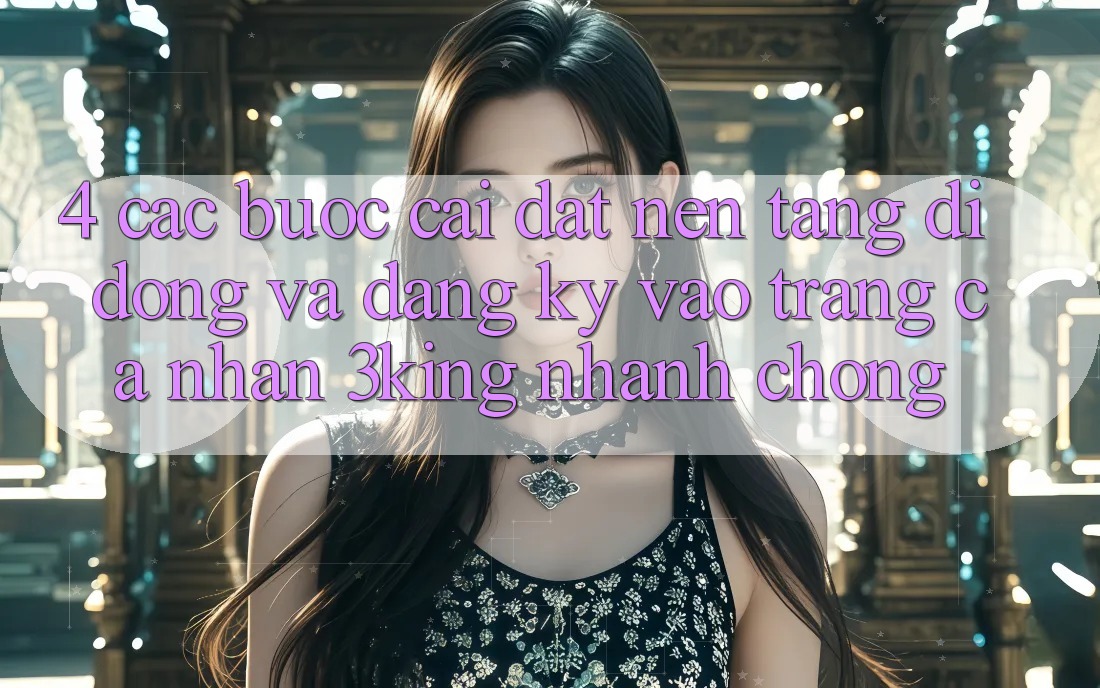 4. Các bước Cài đặt Nền tảng di động Và Đăng Ký, Vào trang cá nhân 3king Nhanh Chóng