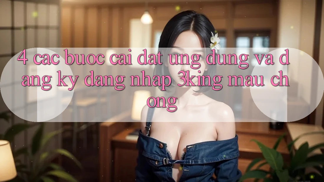 4. Các bước Cài đặt Ứng dụng Và Đăng Ký, Đăng Nhập 3king Mau Chóng