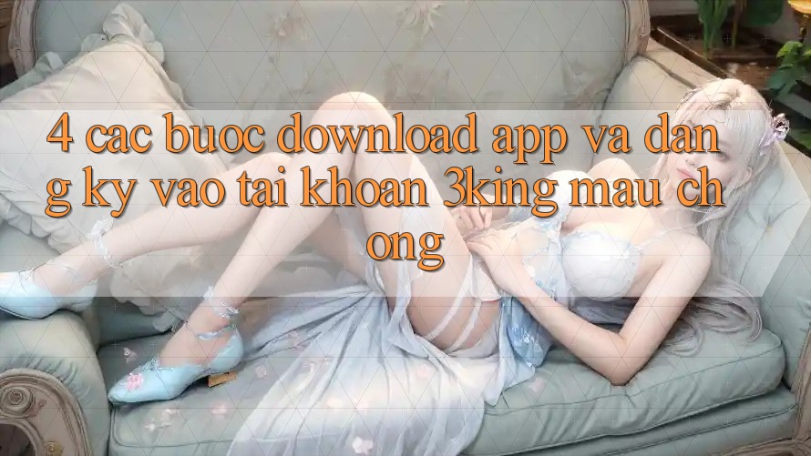4. Các bước Download App Và Đăng Ký, Vào tài khoản 3king Mau chóng