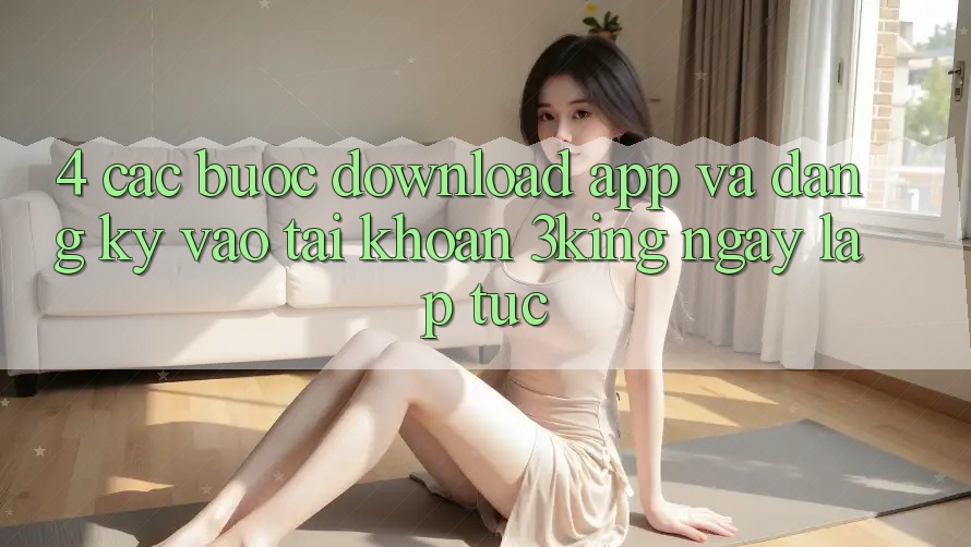 4. Các bước Download App Và Đăng Ký, Vào tài khoản 3king Ngay lập tức
