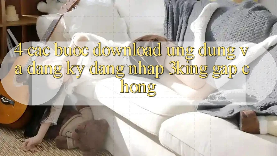 4. Các bước Download Ứng dụng Và Đăng Ký, Đăng Nhập 3king Gấp chóng