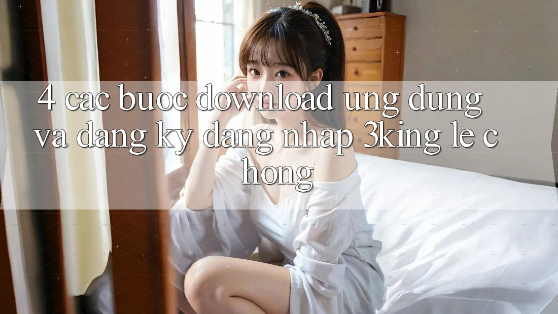 4. Các bước Download Ứng dụng Và Đăng Ký, Đăng Nhập 3king Lẹ Chóng