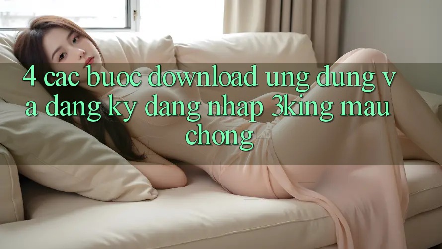 4. Các bước Download Ứng dụng Và Đăng Ký, Đăng nhập 3king Mau Chóng
