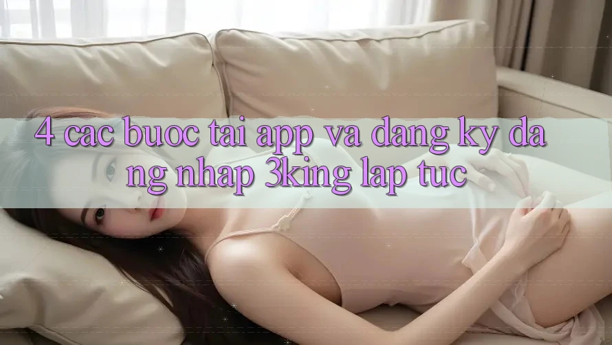 4. Các bước Tải App Và Đăng Ký, Đăng nhập 3king Lập tức