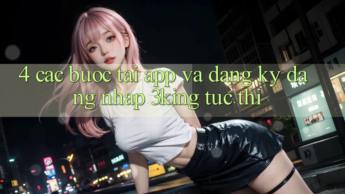 4. Các bước Tải App Và Đăng Ký, Đăng Nhập 3king Tức thì