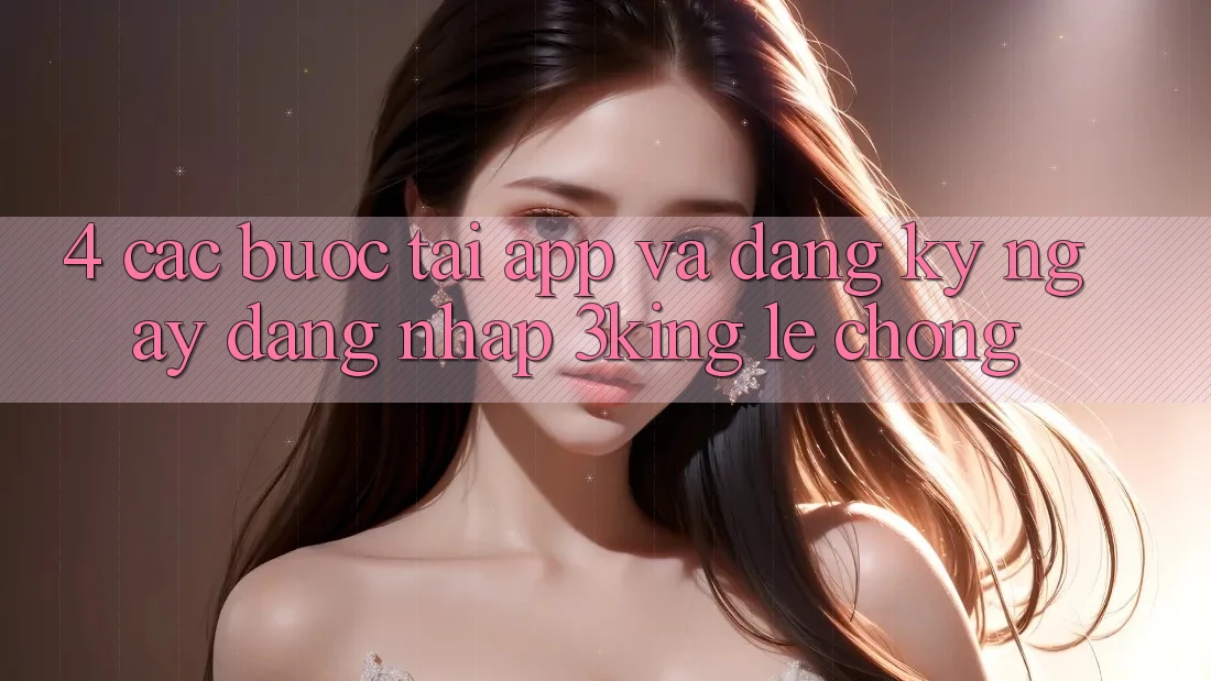 4. Các bước Tải App Và Đăng ký ngay, Đăng nhập 3king Lẹ Chóng