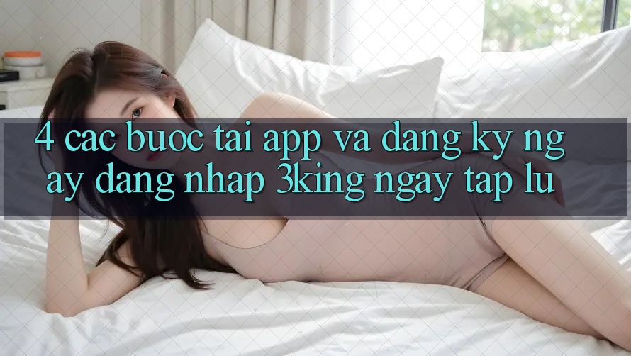 4. Các bước Tải App Và Đăng ký ngay, Đăng Nhập 3king Ngay tắp lự