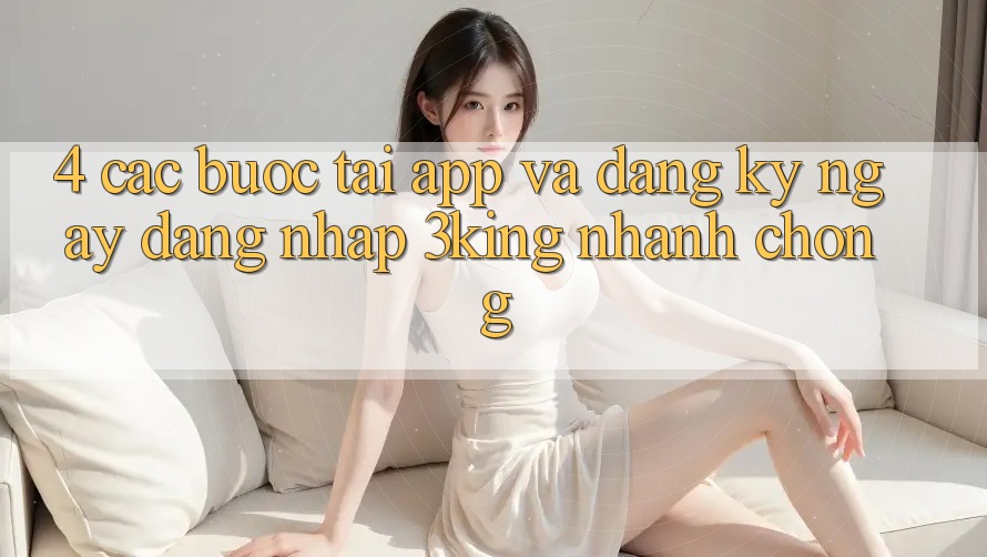 4. Các bước Tải App Và Đăng ký ngay, Đăng nhập 3king Nhanh Chóng