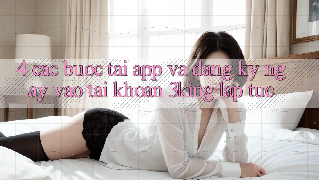 4. Các bước Tải App Và Đăng ký ngay, Vào tài khoản 3king Lập tức