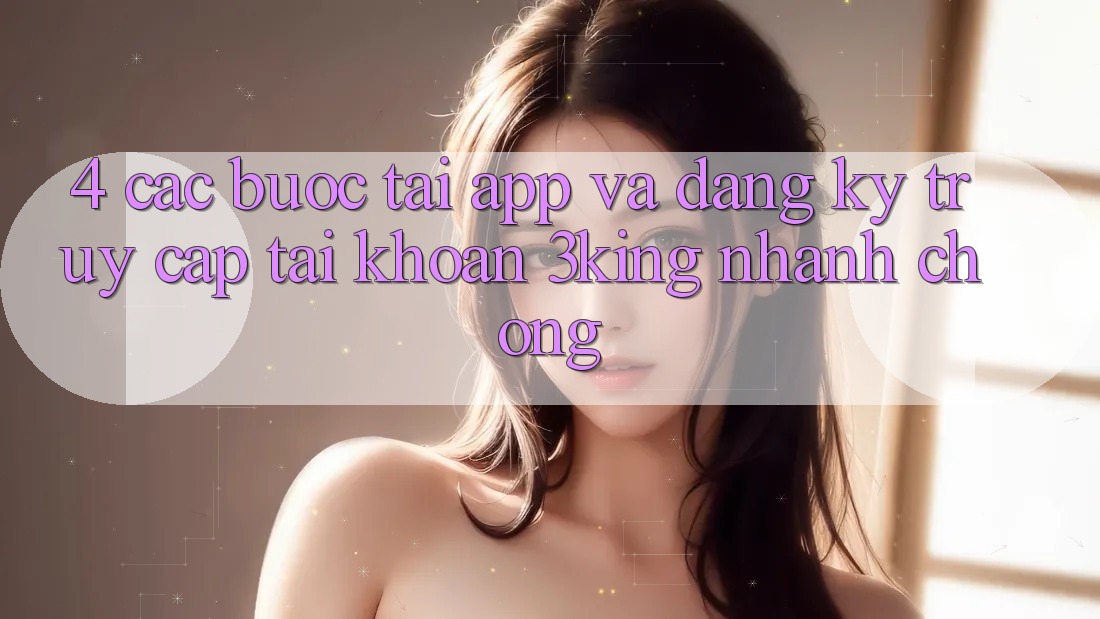 4. Các bước Tải App Và Đăng Ký, Truy cập tài khoản 3king Nhanh Chóng