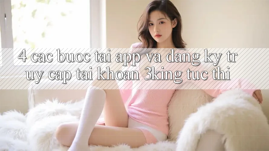 4. Các bước Tải App Và Đăng Ký, Truy cập tài khoản 3king Tức thì