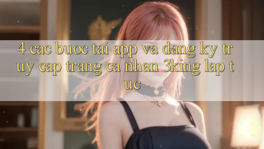 4. Các bước Tải App Và Đăng Ký, Truy cập trang cá nhân 3king Lập tức