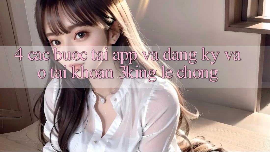 4. Các bước Tải App Và Đăng Ký, Vào tài khoản 3king Lẹ chóng