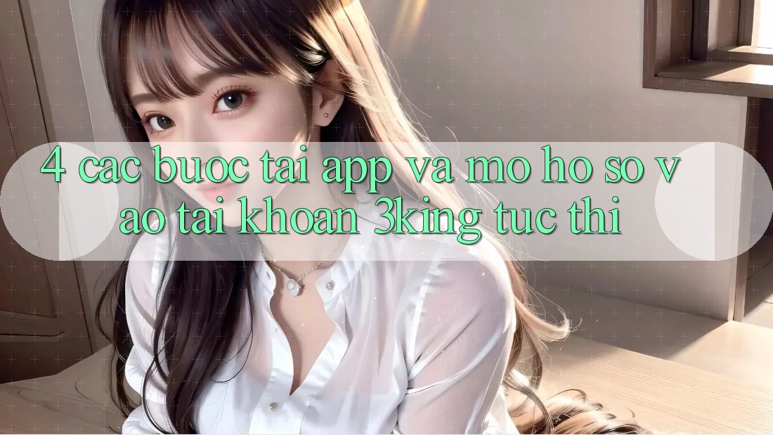 4. Các bước Tải App Và Mở hồ sơ, Vào tài khoản 3king Tức thì