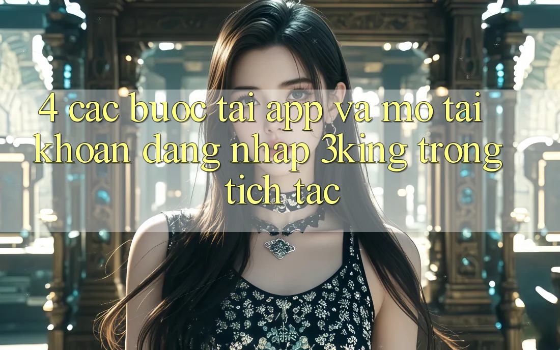 4. Các bước Tải App Và Mở tài khoản, Đăng Nhập 3king Trong tích tắc