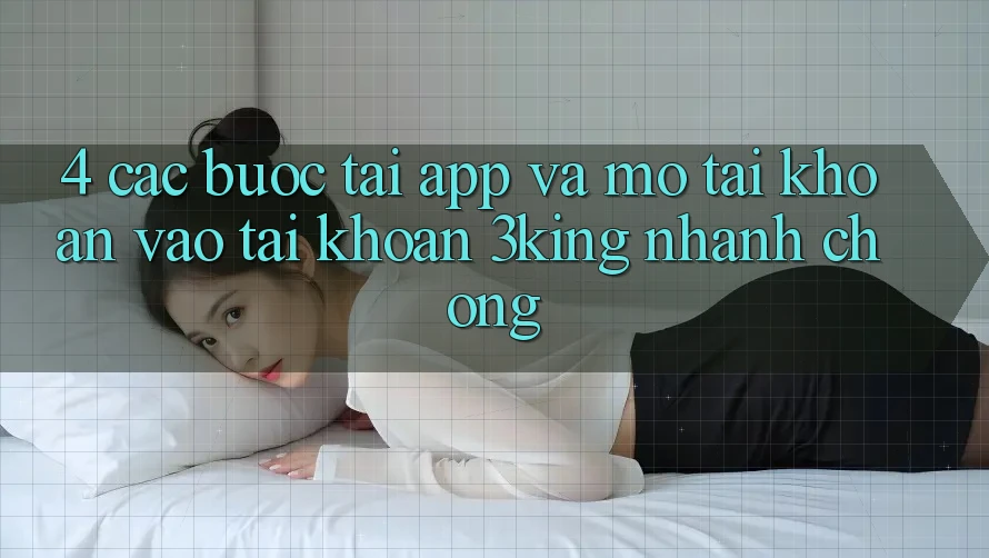 4. Các bước Tải App Và Mở tài khoản, Vào tài khoản 3king Nhanh Chóng
