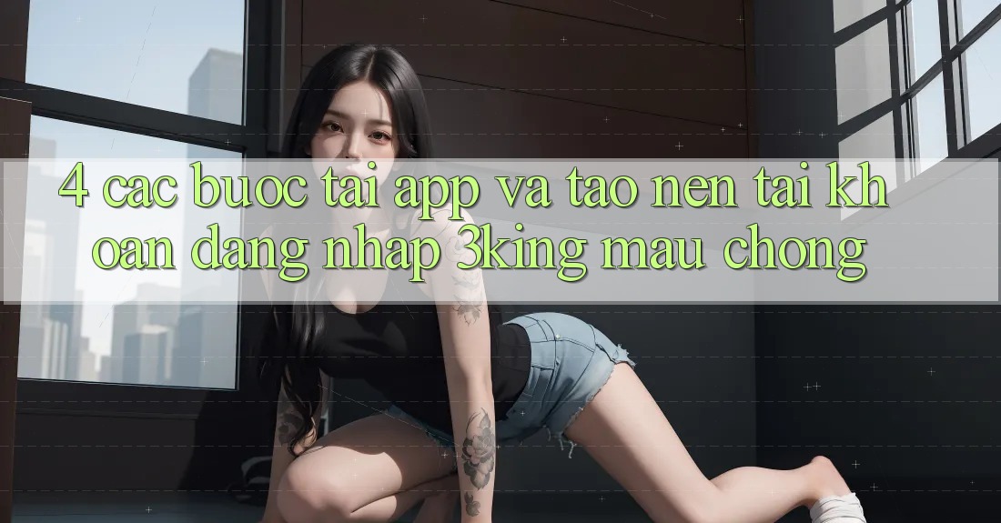 4. Các bước Tải App Và Tạo nên tài khoản, Đăng Nhập 3king Mau Chóng