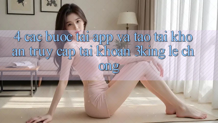 4. Các bước Tải App Và Tạo tài khoản, Truy cập tài khoản 3king Lẹ Chóng