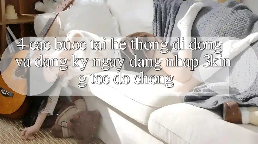 4. Các bước Tải Hệ thống di động Và Đăng ký ngay, Đăng Nhập 3king Tốc độ Chóng