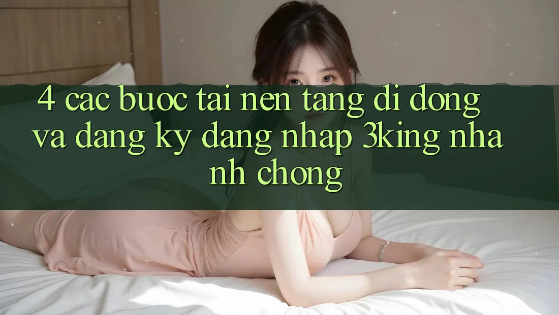 4. Các bước Tải Nền tảng di động Và Đăng Ký, Đăng Nhập 3king Nhanh Chóng
