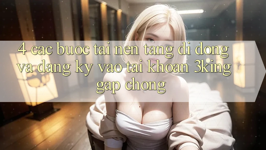 4. Các bước Tải Nền tảng di động Và Đăng Ký, Vào tài khoản 3king Gấp Chóng