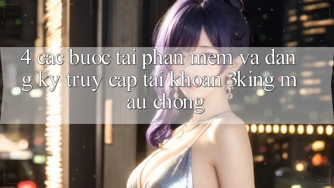 4. Các bước Tải Phần mềm Và Đăng Ký, Truy cập tài khoản 3king Mau Chóng