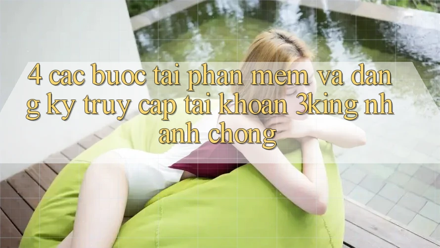 4. Các bước Tải Phần mềm Và Đăng Ký, Truy cập tài khoản 3king Nhanh Chóng