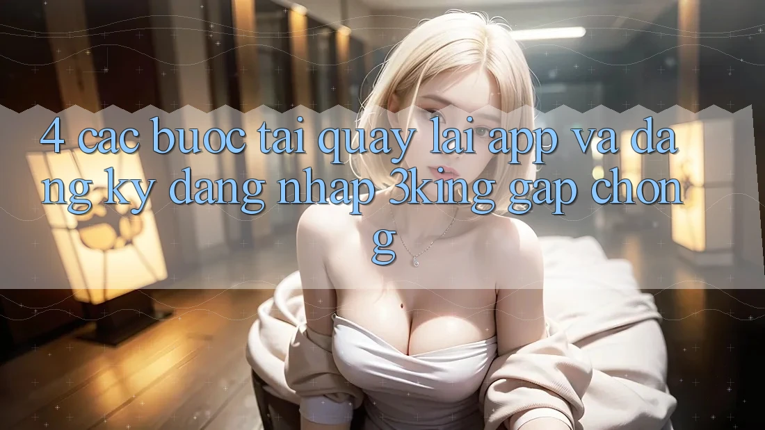 4. Các bước Tải quay lại App Và Đăng Ký, Đăng Nhập 3king Gấp chóng