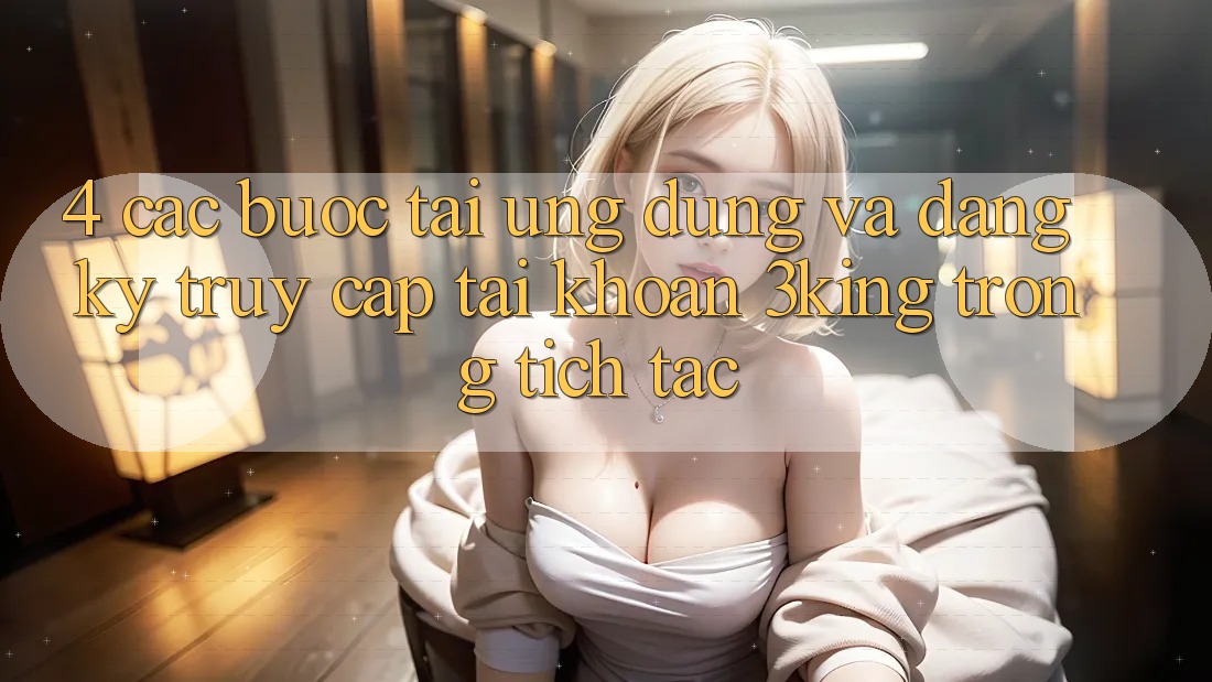 4. Các bước Tải Ứng dụng Và Đăng Ký, Truy cập tài khoản 3king Trong tích tắc