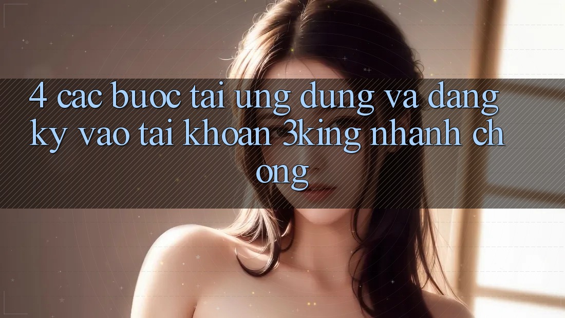 4. Các bước Tải Ứng dụng Và Đăng Ký, Vào tài khoản 3king Nhanh chóng