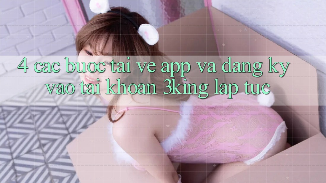 4. Các bước Tải về App Và Đăng Ký, Vào tài khoản 3king Lập tức