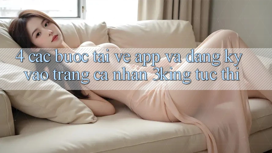 4. Các bước Tải về App Và Đăng Ký, Vào trang cá nhân 3king Tức thì