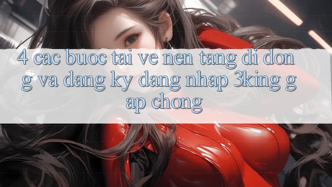 4. Các bước Tải về Nền tảng di động Và Đăng Ký, Đăng Nhập 3king Gấp Chóng