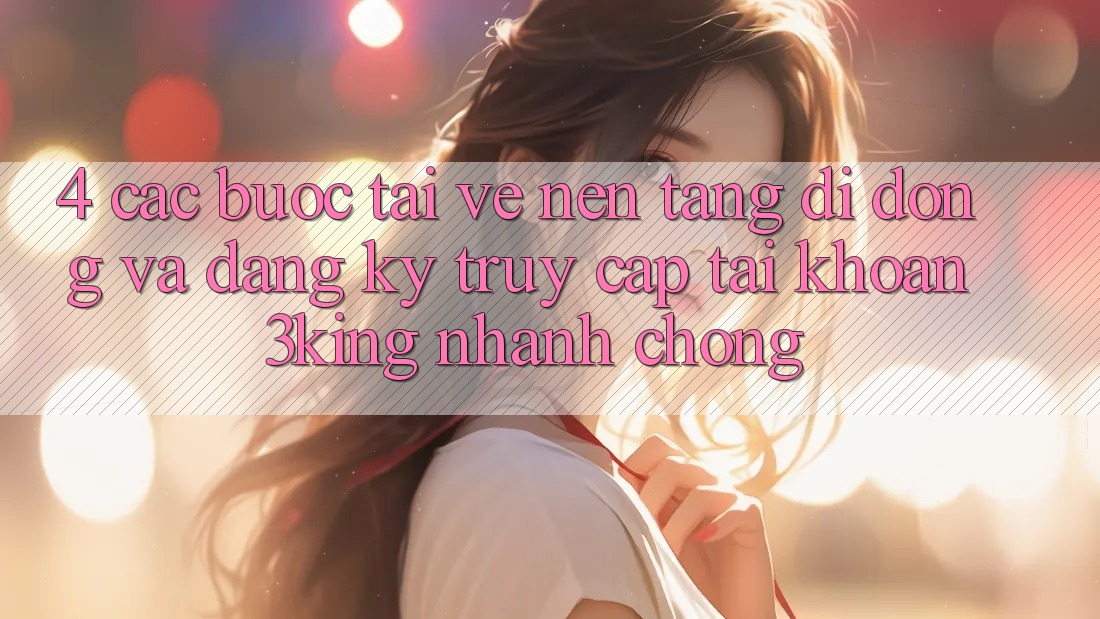 4. Các bước Tải về Nền tảng di động Và Đăng Ký, Truy cập tài khoản 3king Nhanh chóng