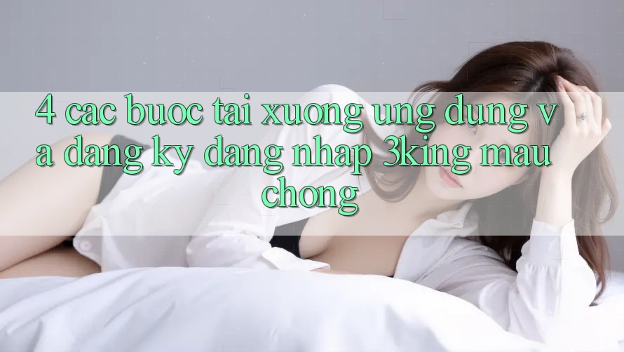 4. Các bước Tải xuống Ứng dụng Và Đăng Ký, Đăng Nhập 3king Mau Chóng