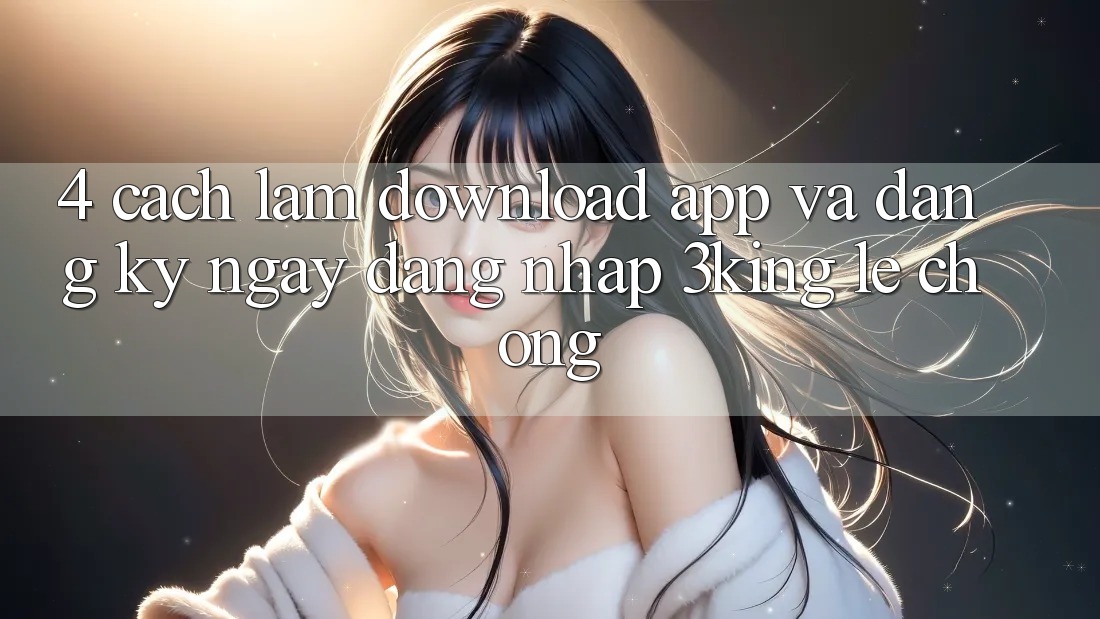 4. Cách làm Download App Và Đăng ký ngay, Đăng Nhập 3king Lẹ Chóng