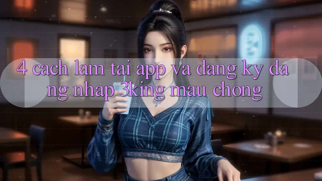 4. Cách làm Tải App Và Đăng Ký, Đăng Nhập 3king Mau Chóng