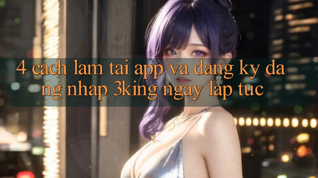 4. Cách làm Tải App Và Đăng Ký, Đăng Nhập 3king Ngay lập tức