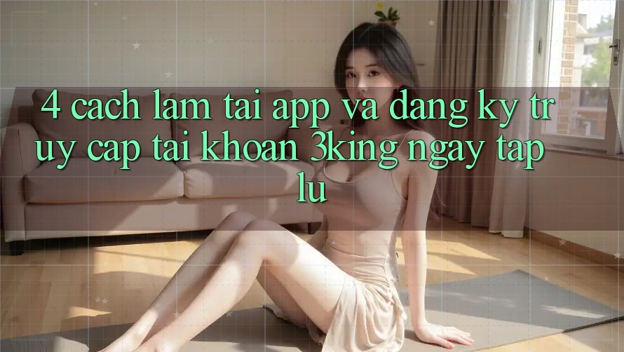 4. Cách làm Tải App Và Đăng Ký, Truy cập tài khoản 3king Ngay tắp lự