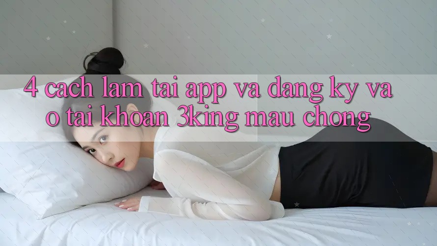 4. Cách làm Tải App Và Đăng Ký, Vào tài khoản 3king Mau Chóng
