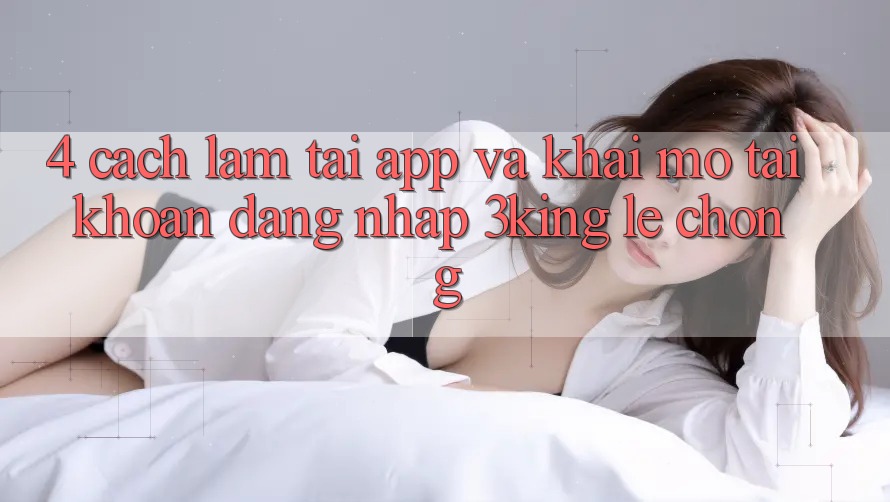 4. Cách làm Tải App Và Khai mở tài khoản, Đăng Nhập 3king Lẹ Chóng