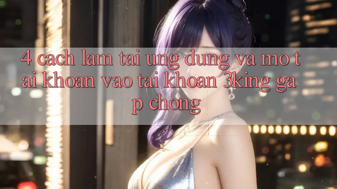 4. Cách làm Tải Ứng dụng Và Mở tài khoản, Vào tài khoản 3king Gấp Chóng