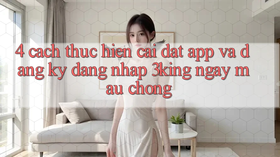 4. Cách thực hiện Cài đặt App Và Đăng Ký, Đăng Nhập 3king Ngay mau chóng