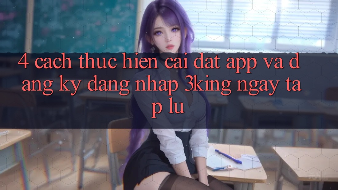 4. Cách thực hiện Cài đặt App Và Đăng Ký, Đăng Nhập 3king Ngay tắp lự