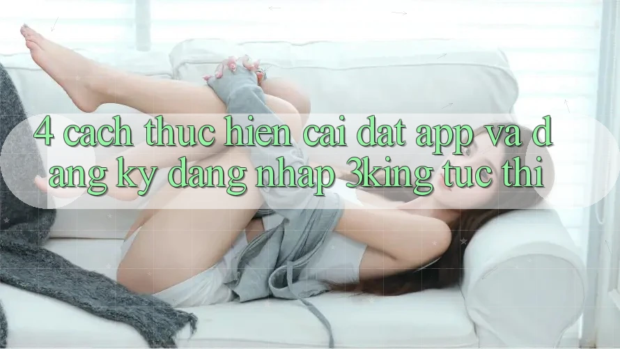 4. Cách thực hiện Cài đặt App Và Đăng Ký, Đăng Nhập 3king Tức thì