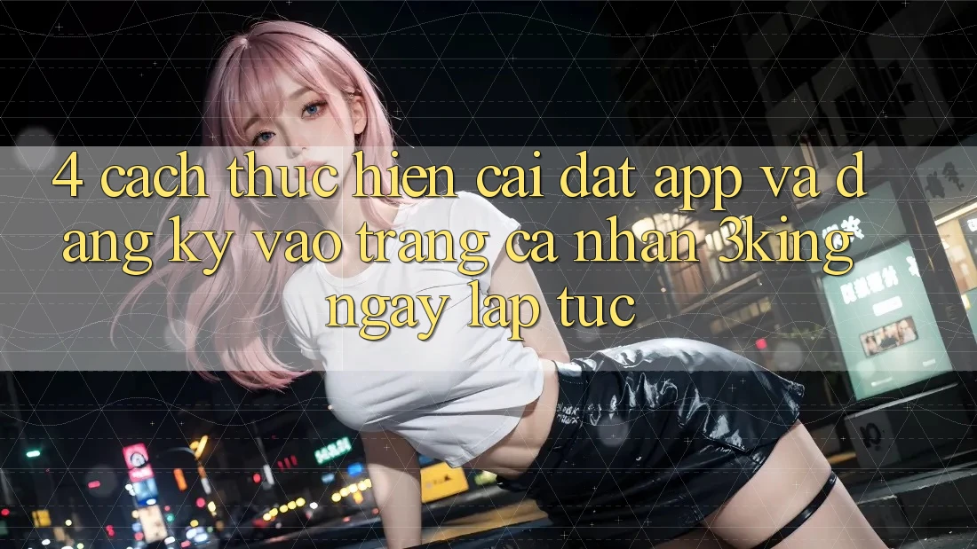 4. Cách thực hiện Cài đặt App Và Đăng Ký, Vào trang cá nhân 3king Ngay lập tức