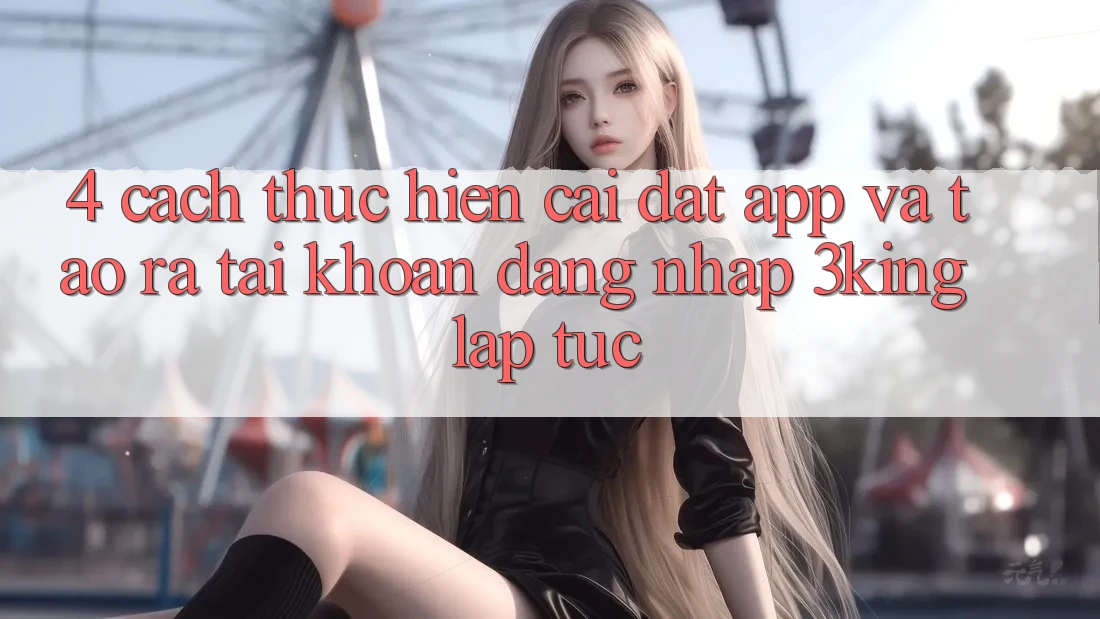 4. Cách thực hiện Cài đặt App Và Tạo ra tài khoản, Đăng Nhập 3king Lập tức