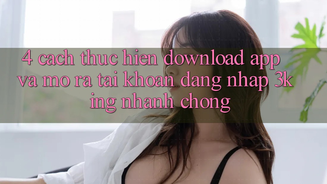 4. Cách thực hiện Download App Và Mở ra tài khoản, Đăng Nhập 3king Nhanh Chóng