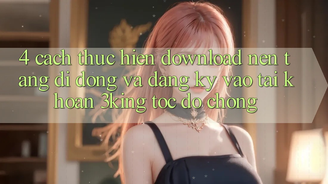 4. Cách thực hiện Download Nền tảng di động Và Đăng Ký, Vào tài khoản 3king Tốc độ Chóng