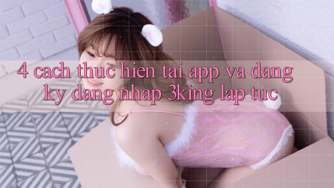 4. Cách thực hiện Tải App Và Đăng ký, Đăng Nhập 3king Lập tức